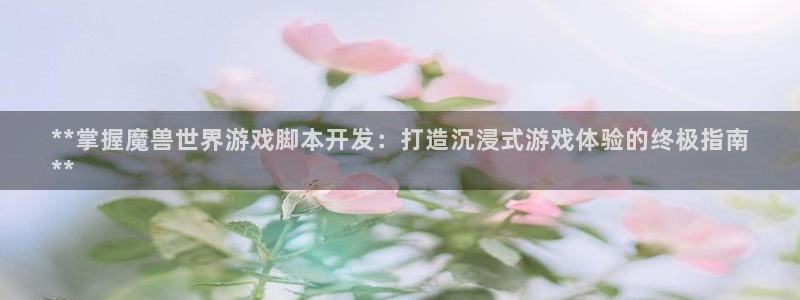 沐鸣娱乐2手机下载：**掌握魔兽世界游戏脚本开发：打造沉浸式游戏体验的终极指南
**