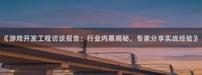 沐鸣娱乐2登录平台：《游戏开发工程访谈报告：行业内幕揭秘，专家分享实战经验》